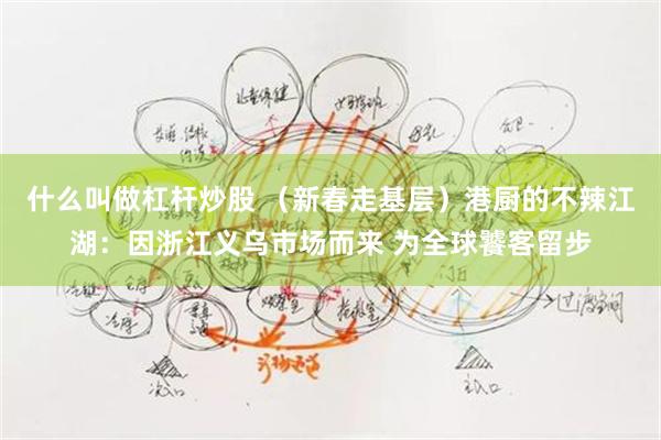 什么叫做杠杆炒股 （新春走基层）港厨的不辣江湖：因浙江义乌市场而来 为全球饕客留步