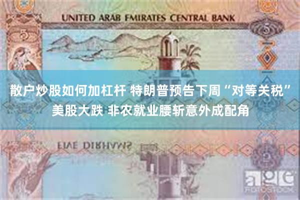 散户炒股如何加杠杆 特朗普预告下周“对等关税”美股大跌 非农就业腰斩意外成配角
