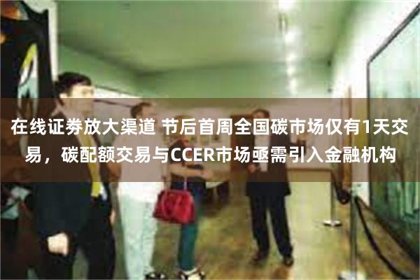 在线证劵放大渠道 节后首周全国碳市场仅有1天交易，碳配额交易与CCER市场亟需引入金融机构