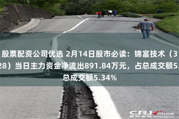 股票配资公司优选 2月14日股市必读：锦富技术（300128）当日主力资金净流出891.84万元，占总成交额5.34%