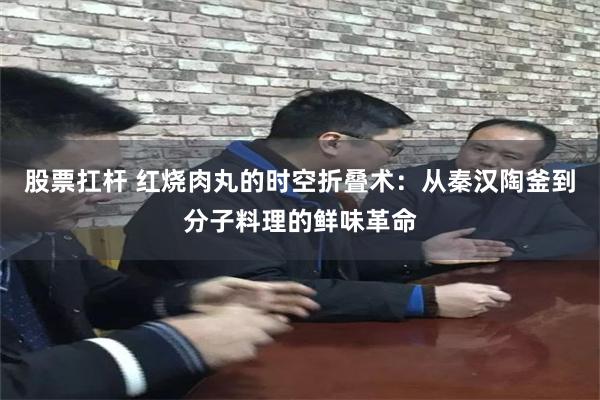 股票扛杆 红烧肉丸的时空折叠术：从秦汉陶釜到分子料理的鲜味革命