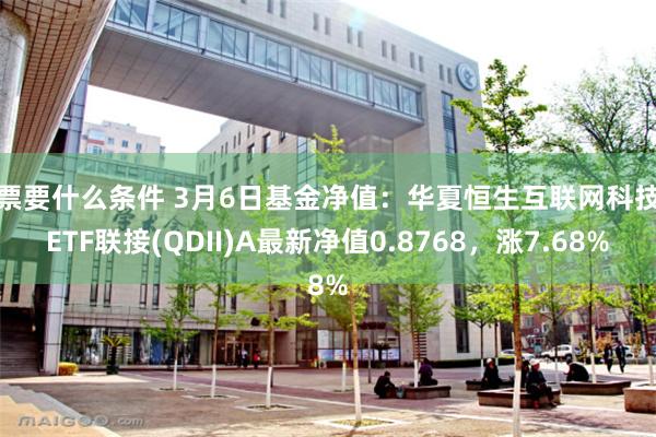 股票要什么条件 3月6日基金净值：华夏恒生互联网科技业ETF联接(QDII)A最新净值0.8768，涨7.68%