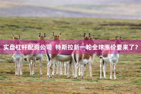 实盘杠杆配资公司  特斯拉新一轮全球涨价要来了？