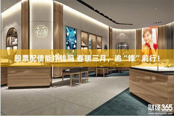 股票配债能挣钱吗 春暖三月，追“锋”前行！