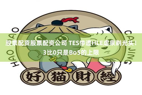 股票配资股票配资公司 TES惨遭HLE虐泉剃光头！3比0只是Bo5的上限