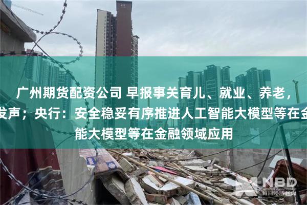 广州期货配资公司 早报事关育儿、就业、养老，六部门重磅发声；央行：安全稳妥有序推进人工智能大模型等在金融领域应用