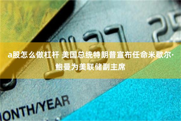 a股怎么做杠杆 美国总统特朗普宣布任命米歇尔·鲍曼为美联储副主席