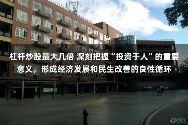 杠杆炒股最大几倍 深刻把握“投资于人”的重要意义，形成经济发展和民生改善的良性循环