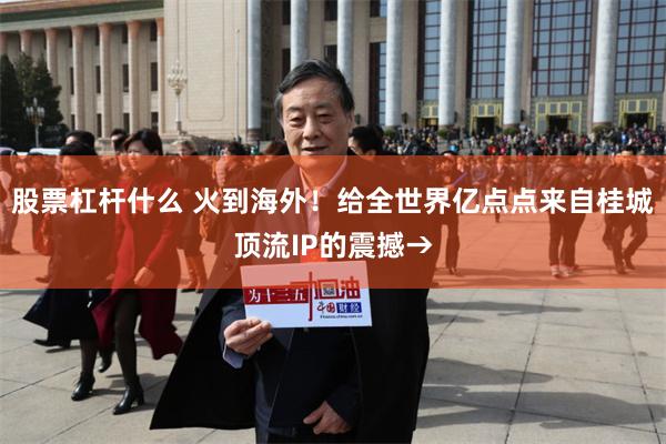 股票杠杆什么 火到海外！给全世界亿点点来自桂城顶流IP的震撼→