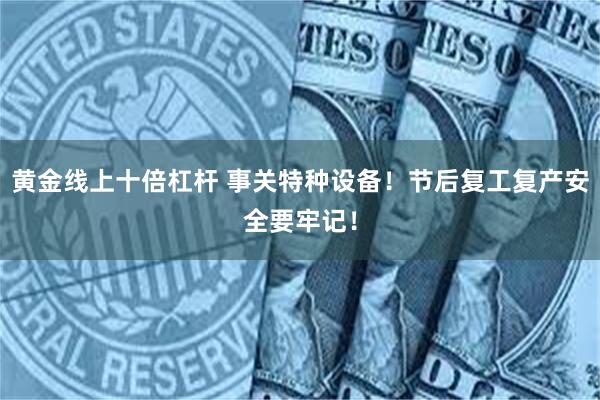 黄金线上十倍杠杆 事关特种设备！节后复工复产安全要牢记！