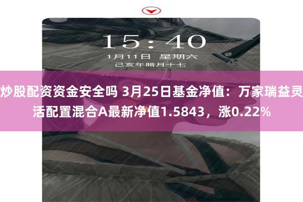 炒股配资资金安全吗 3月25日基金净值：万家瑞益灵活配置混合A最新净值1.5843，涨0.22%