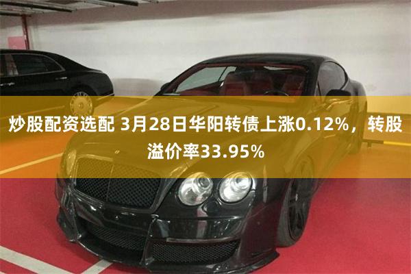炒股配资选配 3月28日华阳转债上涨0.12%，转股溢价率33.95%