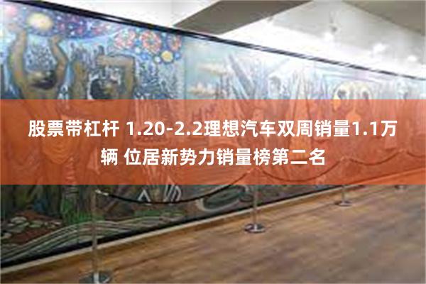 股票带杠杆 1.20-2.2理想汽车双周销量1.1万辆 位居新势力销量榜第二名