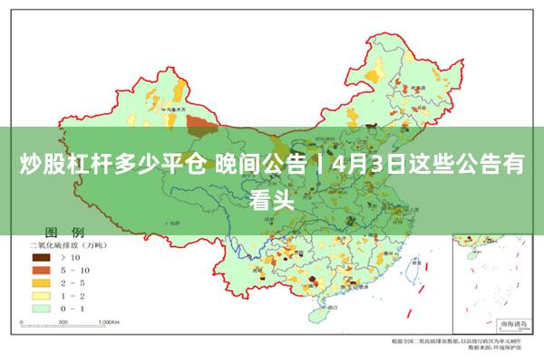 炒股杠杆多少平仓 晚间公告丨4月3日这些公告有看头