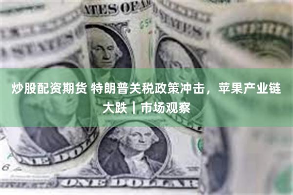 炒股配资期货 特朗普关税政策冲击，苹果产业链大跌｜市场观察
