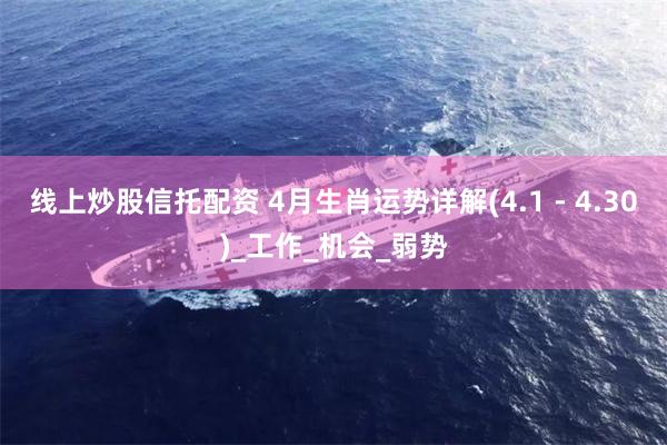 线上炒股信托配资 4月生肖运势详解(4.1 - 4.30)_工作_机会_弱势