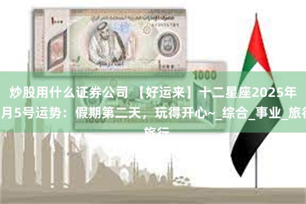 炒股用什么证券公司 【好运来】十二星座2025年4月5号运势：假期第二天，玩得开心~_综合_事业_旅行