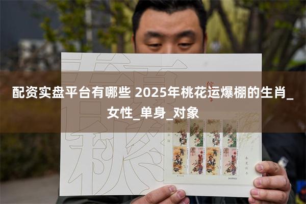 配资实盘平台有哪些 2025年桃花运爆棚的生肖_女性_单身_对象