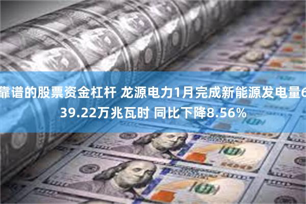 靠谱的股票资金杠杆 龙源电力1月完成新能源发电量639.22万兆瓦时 同比下降8.56%