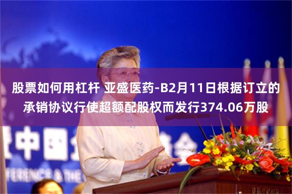 股票如何用杠杆 亚盛医药-B2月11日根据订立的承销协议行使超额配股权而发行374.06万股