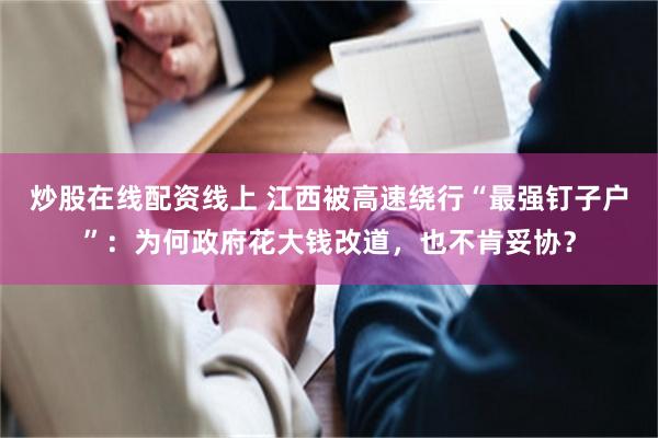 炒股在线配资线上 江西被高速绕行“最强钉子户”：为何政府花大钱改道，也不肯妥协？