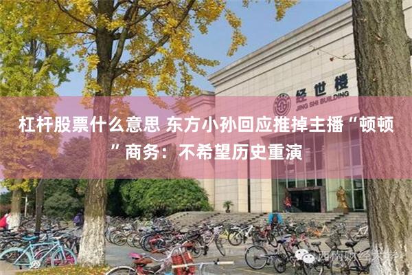杠杆股票什么意思 东方小孙回应推掉主播“顿顿”商务：不希望历史重演