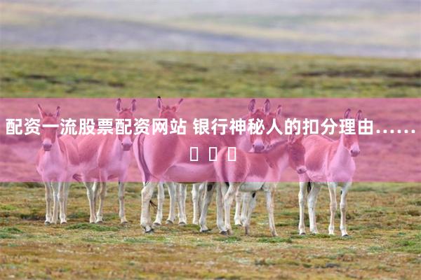 配资一流股票配资网站 银行神秘人的扣分理由…… ​​​