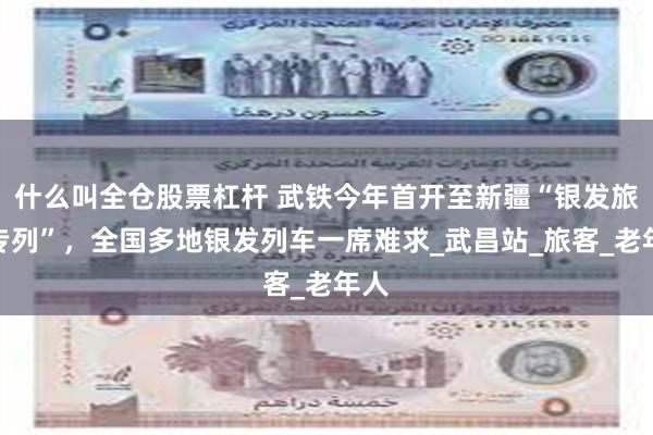 什么叫全仓股票杠杆 武铁今年首开至新疆“银发旅游专列”，全国多地银发列车一席难求_武昌站_旅客_老年人