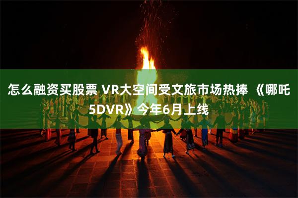 怎么融资买股票 VR大空间受文旅市场热捧 《哪吒5DVR》今年6月上线