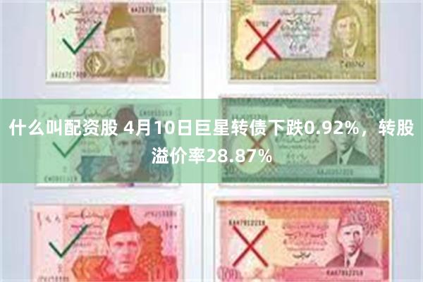 什么叫配资股 4月10日巨星转债下跌0.92%，转股溢价率28.87%