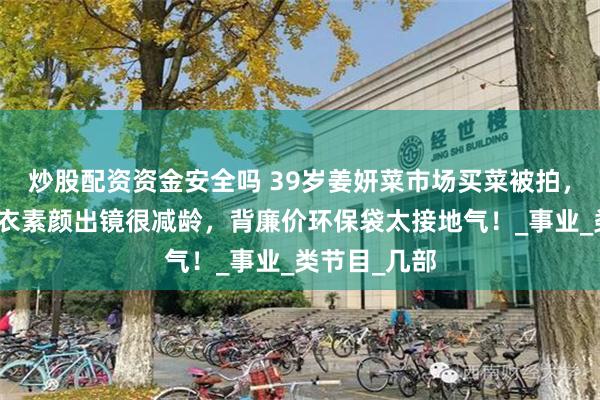 炒股配资资金安全吗 39岁姜妍菜市场买菜被拍，穿一身牛仔衣素颜出镜很减龄，背廉价环保袋太接地气！_事业_类节目_几部
