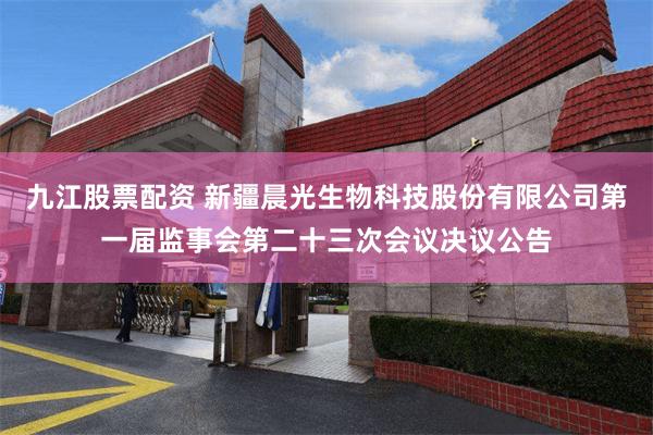 九江股票配资 新疆晨光生物科技股份有限公司第一届监事会第二十三次会议决议公告