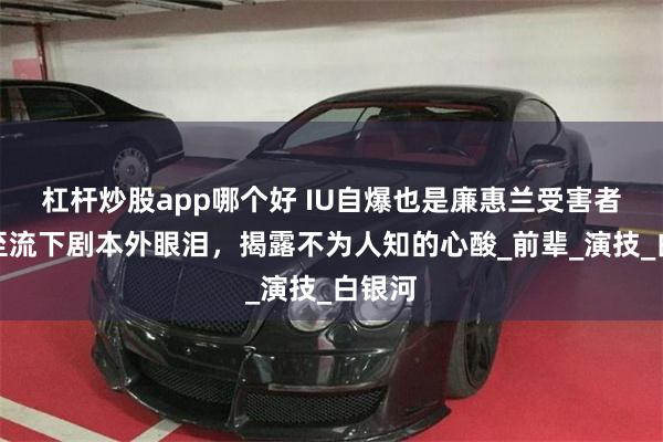 杠杆炒股app哪个好 IU自爆也是廉惠兰受害者，甚至流下剧本外眼泪，揭露不为人知的心酸_前辈_演技_白银河