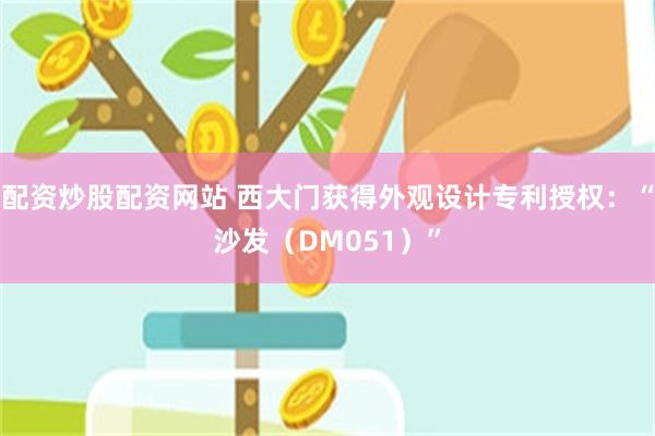 配资炒股配资网站 西大门获得外观设计专利授权：“沙发（DM051）”