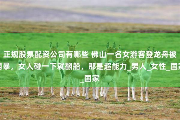 正规股票配资公司有哪些 佛山一名女游客登龙舟被网暴，女人碰一下就翻船，那是超能力_男人_女性_国家