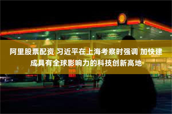 阿里股票配资 习近平在上海考察时强调 加快建成具有全球影响力的科技创新高地