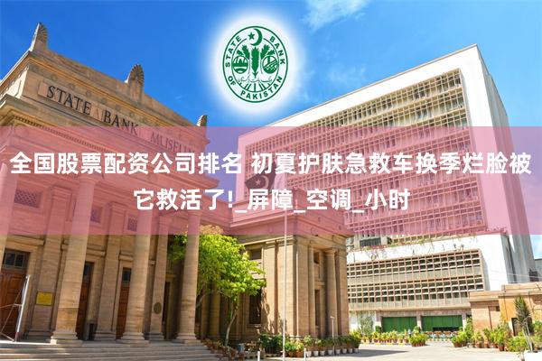 全国股票配资公司排名 初夏护肤急救车换季烂脸被它救活了!_屏障_空调_小时