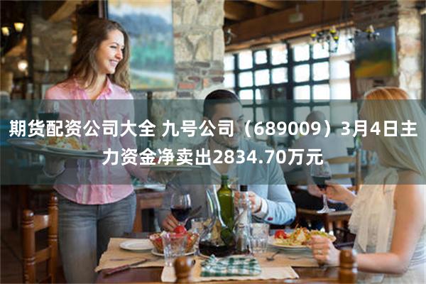 期货配资公司大全 九号公司（689009）3月4日主力资金净卖出2834.70万元