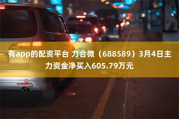 有app的配资平台 力合微（688589）3月4日主力资金净买入605.79万元