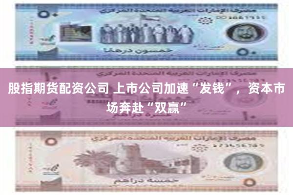 股指期货配资公司 上市公司加速“发钱”，资本市场奔赴“双赢”