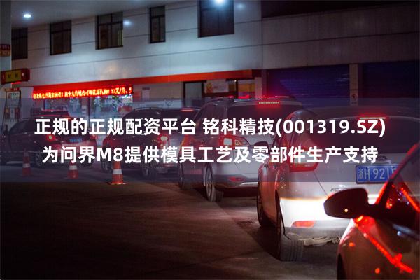 正规的正规配资平台 铭科精技(001319.SZ)为问界M8提供模具工艺及零部件生产支持