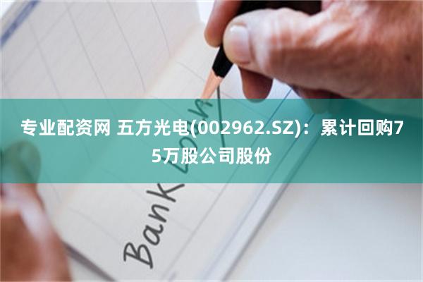专业配资网 五方光电(002962.SZ)：累计回购75万股公司股份
