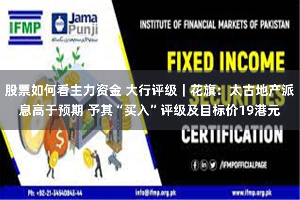 股票如何看主力资金 大行评级｜花旗：太古地产派息高于预期 予其“买入”评级及目标价19港元