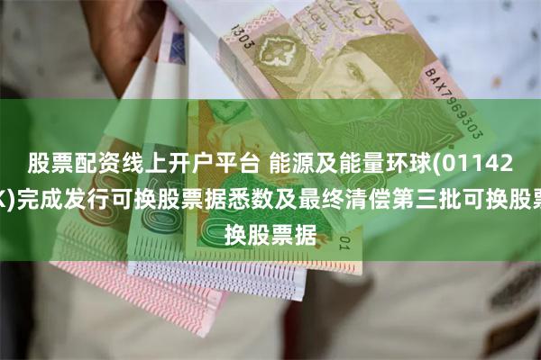 股票配资线上开户平台 能源及能量环球(01142.HK)完成发行可换股票据悉数及最终清偿第三批可换股票据