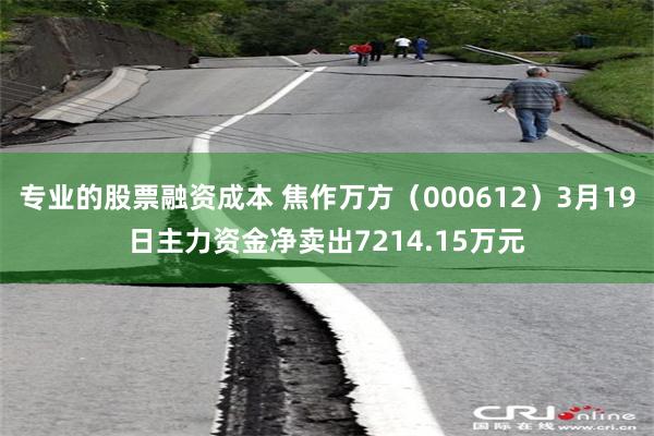 专业的股票融资成本 焦作万方（000612）3月19日主力资金净卖出7214.15万元