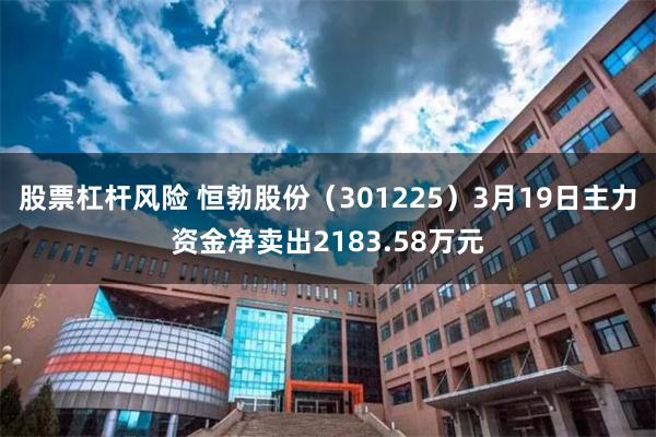 股票杠杆风险 恒勃股份（301225）3月19日主力资金净卖出2183.58万元