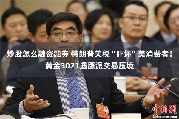 炒股怎么融资融券 特朗普关税“吓坏”美消费者！黄金3021遇鹰派交易压境