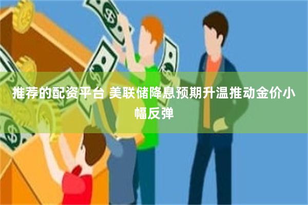 推荐的配资平台 美联储降息预期升温推动金价小幅反弹