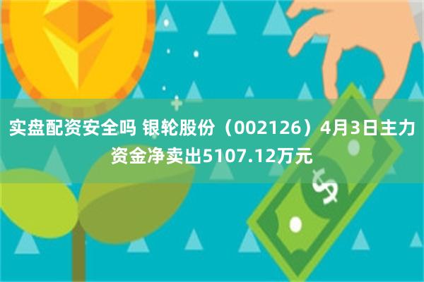 实盘配资安全吗 银轮股份（002126）4月3日主力资金净卖出5107.12万元
