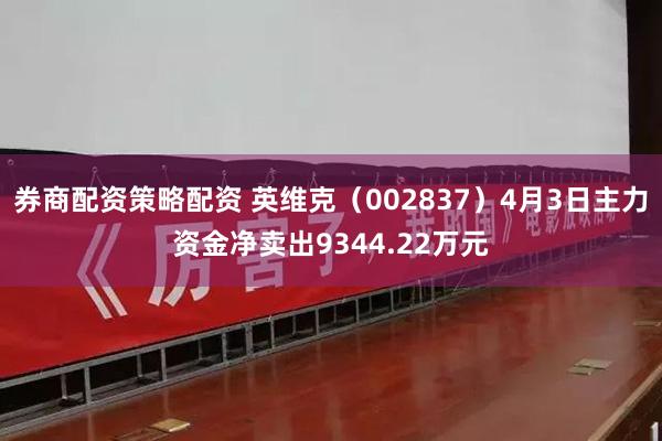 券商配资策略配资 英维克（002837）4月3日主力资金净卖出9344.22万元